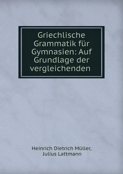 Обложка книги Griechlische Grammatik fur Gymnasien, Heinrich Dietrich Müller