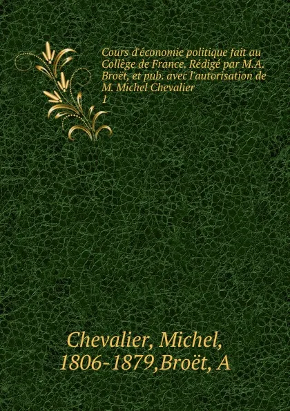 Обложка книги Cours d.economie politique fait au College de France. Redige par M.A. Broet, et pub. avec l.autorisation de M. Michel Chevalier, Michel Chevalier