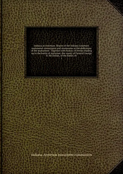 Обложка книги Indiana at Antietam. Report of the Indiana Antietam monument commission and ceremonies at the dedication of the monument together, Indiana. Antietam monument commission