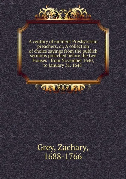 Обложка книги A century of eminent Presbyterian preachers. Or, A collection of choice sayings from the publick sermons preached before the two Houses, Zachary Grey