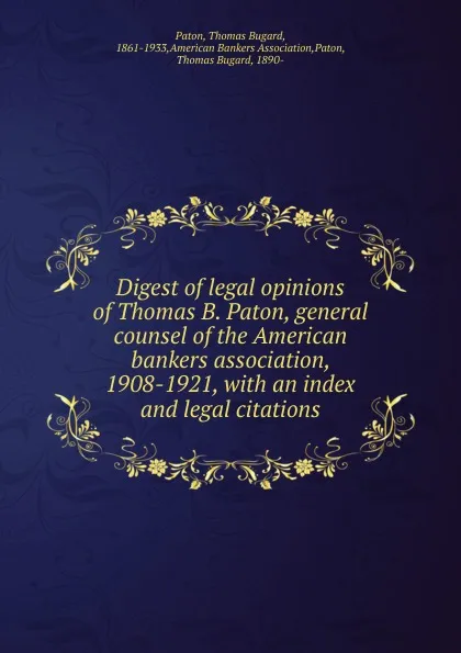 Обложка книги Digest of legal opinions of Thomas B. Paton, general counsel of the American bankers association, 1908-1921, Thomas Bugard Paton