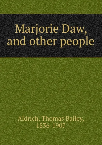 Обложка книги Marjorie Daw. And other people, Aldrich Thomas Bailey