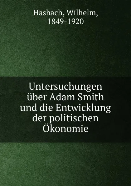 Обложка книги Untersuchungen uber Adam Smith und die Entwicklung der politischen Okonomie, Wilhelm Hasbach