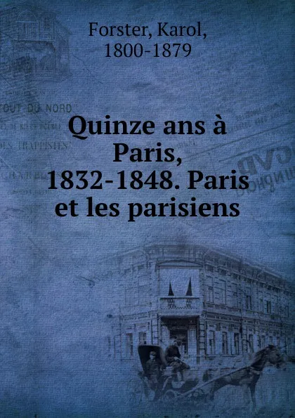 Обложка книги Quinze ans a Paris, 1832-1848. Paris et les parisiens, Karol Forster