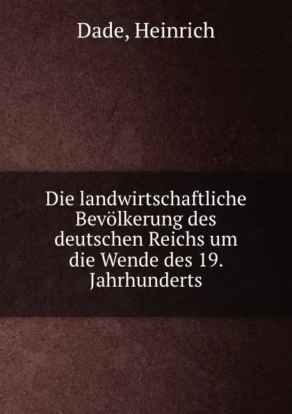 Обложка книги Die landwirtschaftliche Bevolkerung des deutschen Reichs um die Wende des 19. Jahrhunderts, Heinrich Dade