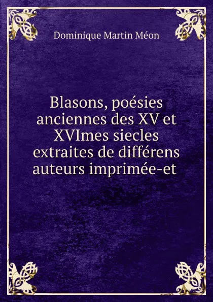 Обложка книги Blasons, poesies anciennes des XV et XVImes siecles extraites de differens auteurs imprimee-et, Dominique Martin Méon