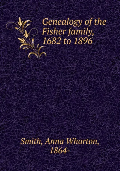 Обложка книги Genealogy of the Fisher family, 1682 to 1896, Anna Wharton Smith