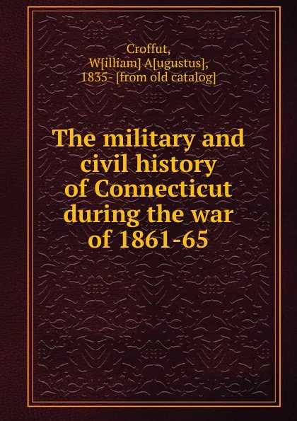 Обложка книги The military and civil history of Connecticut during the war of 1861-65, William Augustus Croffut