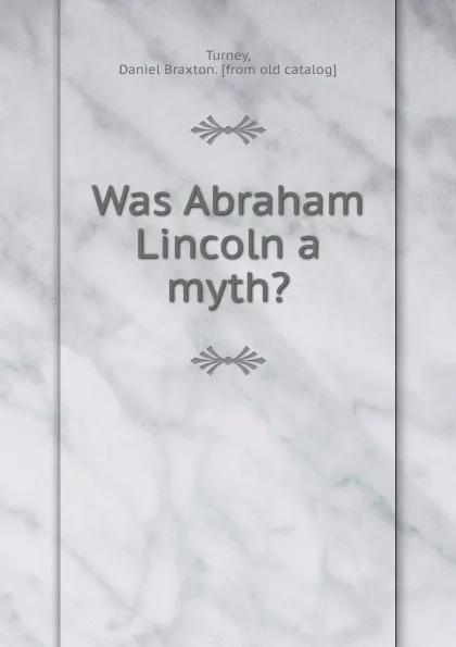 Обложка книги Was Abraham Lincoln a myth., Daniel Braxton Turney
