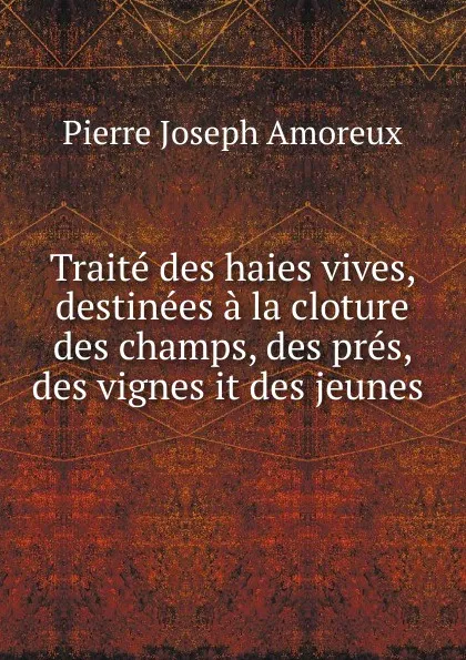 Обложка книги Traite des haies vives, destinees a la cloture des champs, des pres, des vignes it des jeunes, Pierre Joseph Amoreux