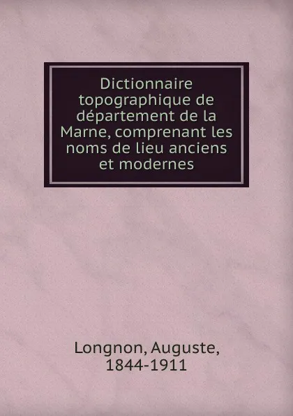 Обложка книги Dictionnaire topographique de departement de la Marne, comprenant les noms de lieu anciens et modernes, Auguste Longnon