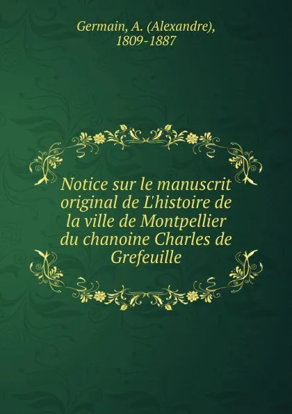 Обложка книги Notice sur le manuscrit original de L.histoire de la ville de Montpellier du chanoine Charles de Grefeuille, Alexandre Germain