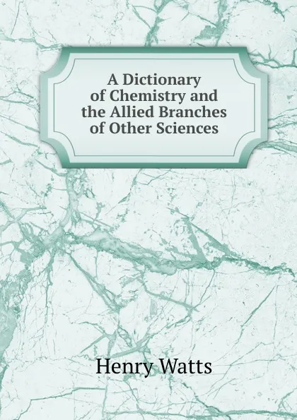 Обложка книги A Dictionary of Chemistry and the Allied Branches of Other Sciences, Henry Watts