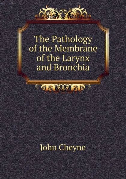 Обложка книги The Pathology of the Membrane of the Larynx and Bronchia, John Cheyne