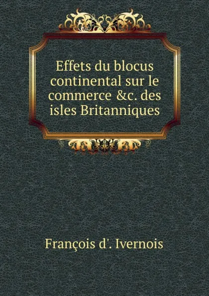 Обложка книги Effets du blocus continental sur le commerce des isles Britanniques, François d'Ivernois