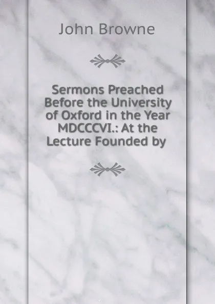 Обложка книги Sermons Preached Before the University of Oxford in the Year MDCCCVI., John Browne