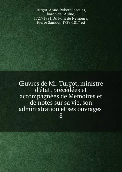 Обложка книги Oeuvres de Mr. Turgot, ministre d.etat, precedees et accompagnees de Memoires et de notes sur sa vie, son administration et ses ouvrages, Anne-Robert-Jacques Turgot