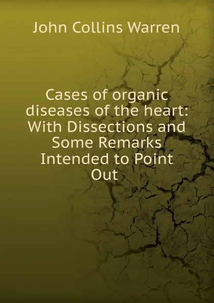 Обложка книги Cases of organic diseases of the heart, John Collins Warren