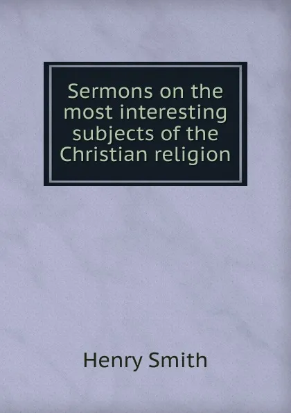 Обложка книги Sermons on the most interesting subjects of the Christian religion, Henry Smith