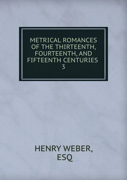 Обложка книги METRICAL ROMANCES OF THE THIRTEENTH, FOURTEENTH, AND FIFTEENTH CENTURIES, Henry Weber