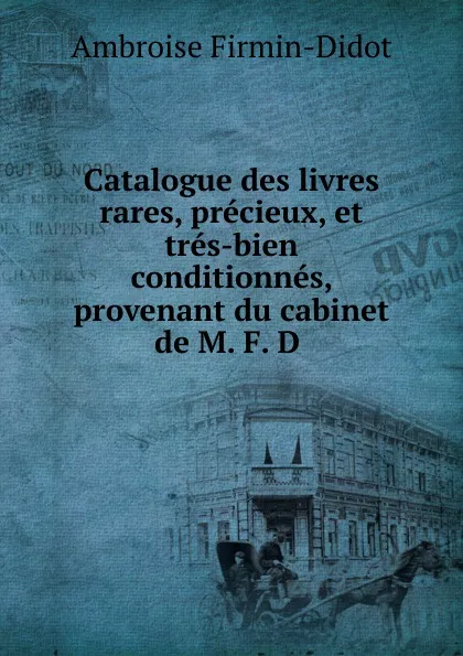 Обложка книги Catalogue des livres rares, precieux, et tres-bien conditionnes, provenant du cabinet de M. F. D, Ambroise Firmin-Didot