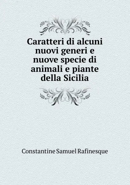 Обложка книги Caratteri di alcuni nuovi generi e nuove specie di animali e piante della Sicilia, Constantine Samuel Rafinesque