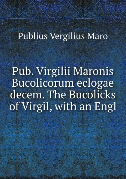 Обложка книги Pub. Virgilii Maronis Bucolicorum eclogae decem. The Bucolicks of Virgil, Publius Vergilius Maro