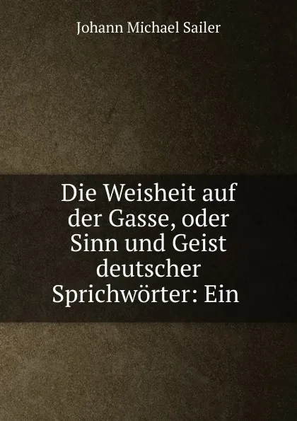 Обложка книги Die Weisheit auf der Gasse, oder Sinn und Geist deutscher Sprichworter, Johann Michael Sailer