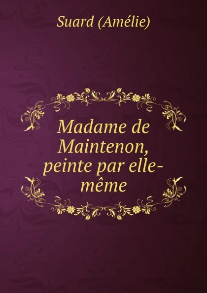 Обложка книги Madame de Maintenon, peinte par elle-meme, Suard Amélie