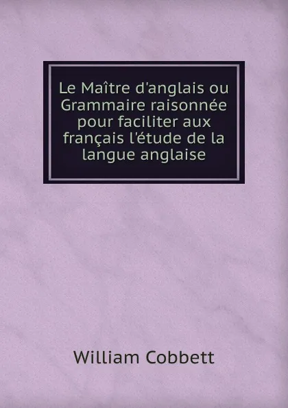 Обложка книги Le Maitre d.anglais ou Grammaire raisonnee pour faciliter aux francais l.etude de la langue anglaise, Cobbett William