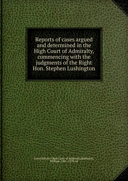 Обложка книги Reports of cases argued and determined in the High Court of Admiralty, commencing, Great Britain. High Court of Admiralty