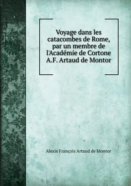 Обложка книги Voyage dans les catacombes de Rome, par un membre de l.Academie de Cortone A.F. Artaud de Montor., Alexis François Artaud de Montor