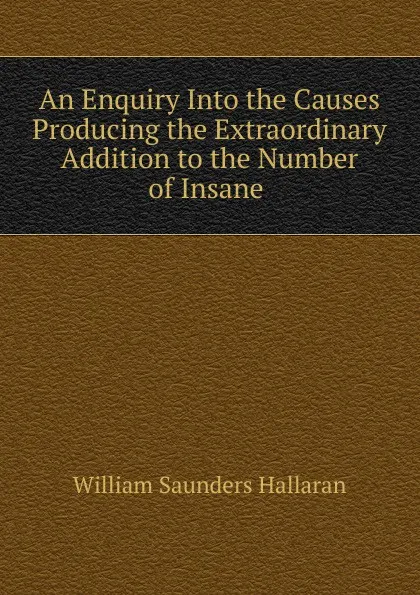 Обложка книги An Enquiry Into the Causes Producing the Extraordinary Addition to the Number of Insane, William Saunders Hallaran