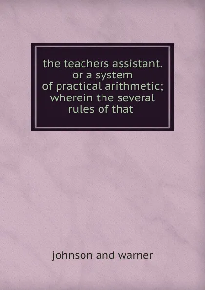 Обложка книги The teachers assistant. or a system of practical arithmetic, johnson and warner