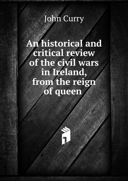 Обложка книги An historical and critical review of the civil wars in Ireland, from the reign of queen, John Curry