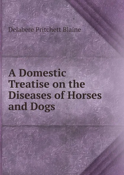 Обложка книги A Domestic Treatise on the Diseases of Horses and Dogs, Delabere Pritchett Blaine