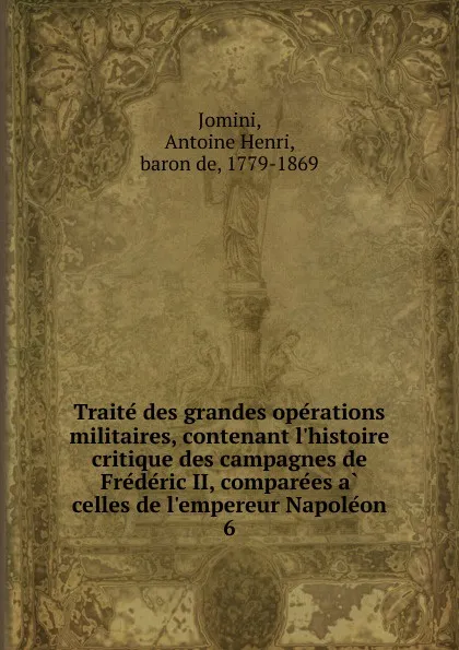 Обложка книги Traite des grandes operations militaires, contenant l.histoire critique des campagnes de Frederic II, comparees a celles de l.empereur Napoleon, Jomini Antoine Henri