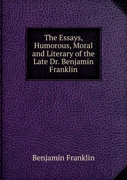 Обложка книги The Essays, Humorous, Moral and Literary of the Late Dr. Benjamin Franklin, B. Franklin