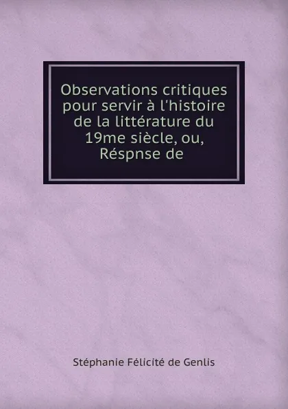 Обложка книги Observations critiques pour servir a l.histoire de la litterature du 19me siecle, ou, Respnse de, Stéphanie Félicité de Genlis