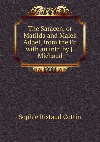 Обложка книги The Saracen, or Matilda and Malek Adhel, from the Fr., Sophie Ristaud Cottin