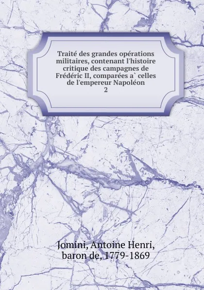 Обложка книги Traite des grandes operations militaires, contenant l.histoire critique des campagnes de Frederic II, comparees a celles de l.empereur Napoleon, Jomini Antoine Henri