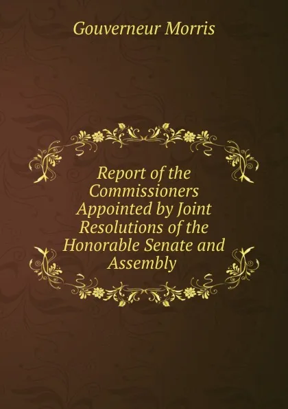 Обложка книги Report of the Commissioners Appointed by Joint Resolutions of the Honorable Senate and Assembly, Gouverneur Morris