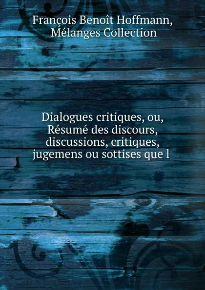 Обложка книги Dialogues critiques, ou, Resume des discours, discussions, critiques, jugemens ou sottises que l, François Benoit Hoffmann