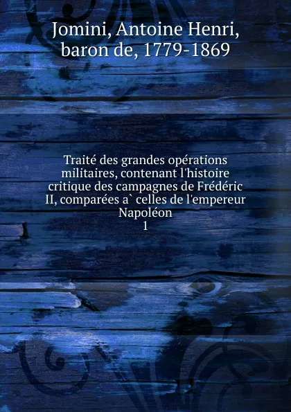 Обложка книги Traite des grandes operations militaires, contenant l.histoire critique des campagnes de Frederic II, comparees a celles de l.empereur Napoleon, Jomini Antoine Henri