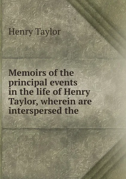 Обложка книги Memoirs of the principal events in the life of Henry Taylor, wherein are interspersed the, Henry Taylor