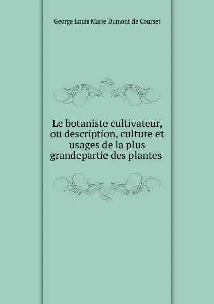 Обложка книги Le botaniste cultivateur, ou description, culture et usages de la plus grandepartie des plantes, George Louis Marie Dumont de Courset