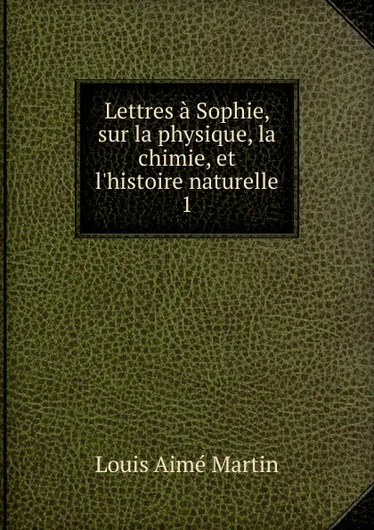 Обложка книги Lettres a Sophie, sur la physique, la chimie, et l.histoire naturelle, Louis Aimé Martin