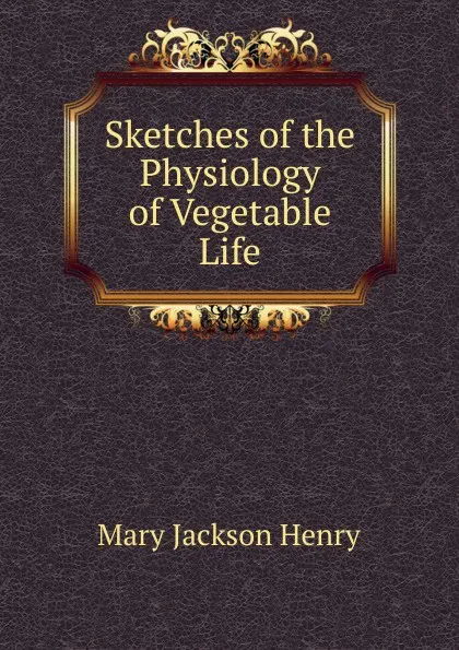 Обложка книги Sketches of the Physiology of Vegetable Life, Mary Jackson Henry