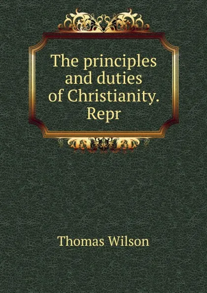 Обложка книги The principles and duties of Christianity. Repr, Thomas Wilson