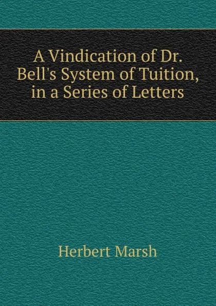 Обложка книги A Vindication of Dr. Bell.s System of Tuition, in a Series of Letters, Herbert Marsh